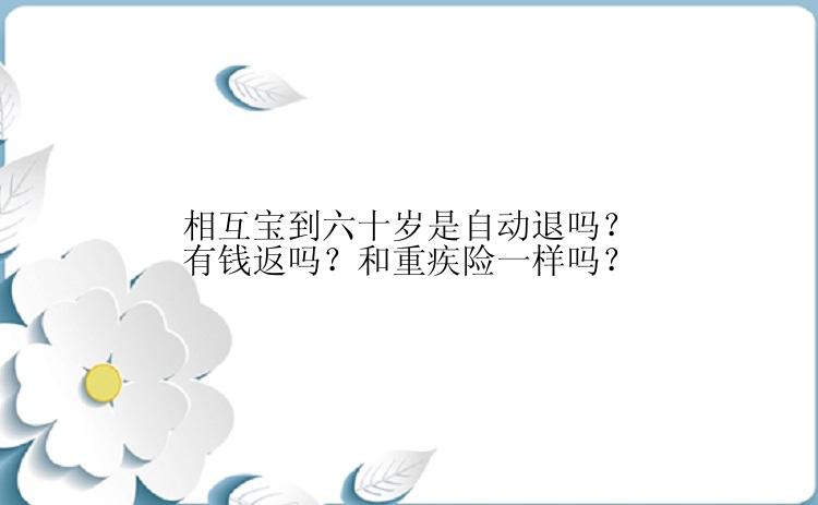 相互宝到六十岁是自动退吗？有钱返吗？和重疾险一样吗？