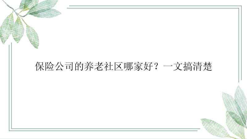 保险公司的养老社区哪家好？一文搞清楚