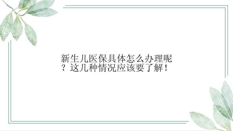 新生儿医保具体怎么办理呢？这几种情况应该要了解！