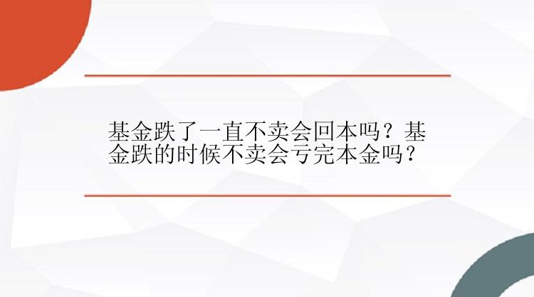 基金跌了一直不卖会回本吗？基金跌的时候不卖会亏完本金吗？