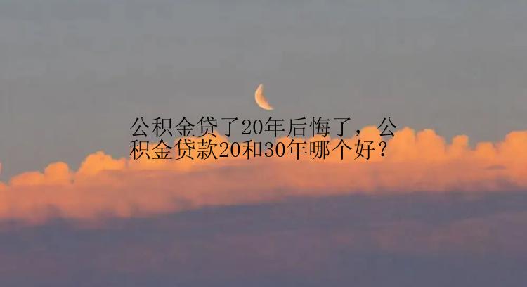 公积金贷了20年后悔了，公积金贷款20和30年哪个好？