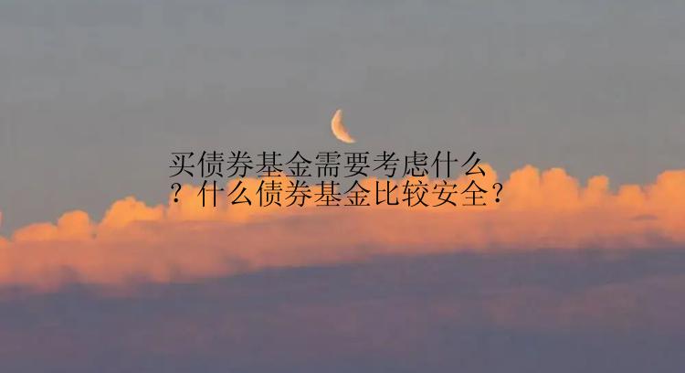 买债券基金需要考虑什么？什么债券基金比较安全？