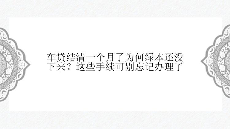 车贷结清一个月了为何绿本还没下来？这些手续可别忘记办理了