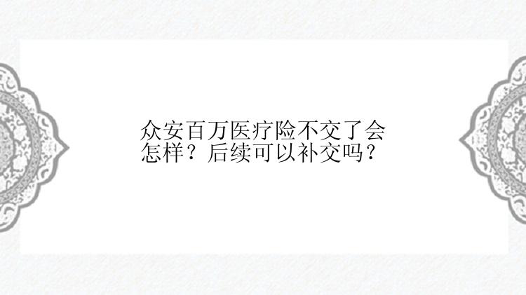 众安百万医疗险不交了会怎样？后续可以补交吗？