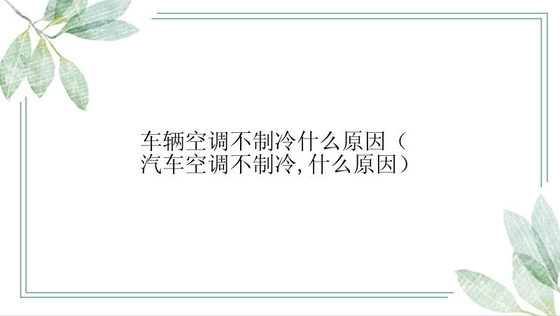 车辆空调不制冷什么原因（汽车空调不制冷,什么原因）