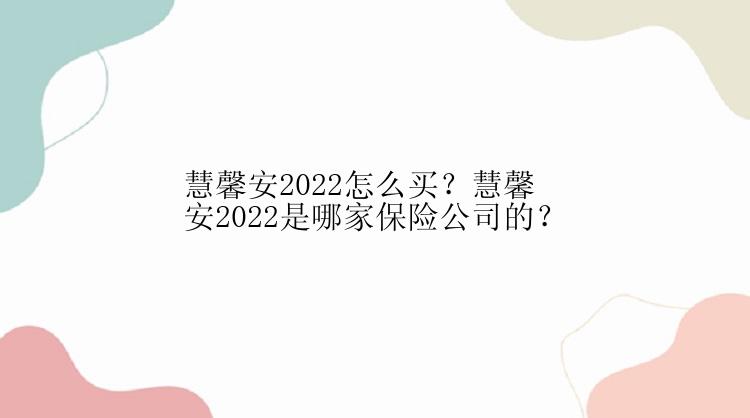 慧馨安2022怎么买？慧馨安2022是哪家保险公司的？