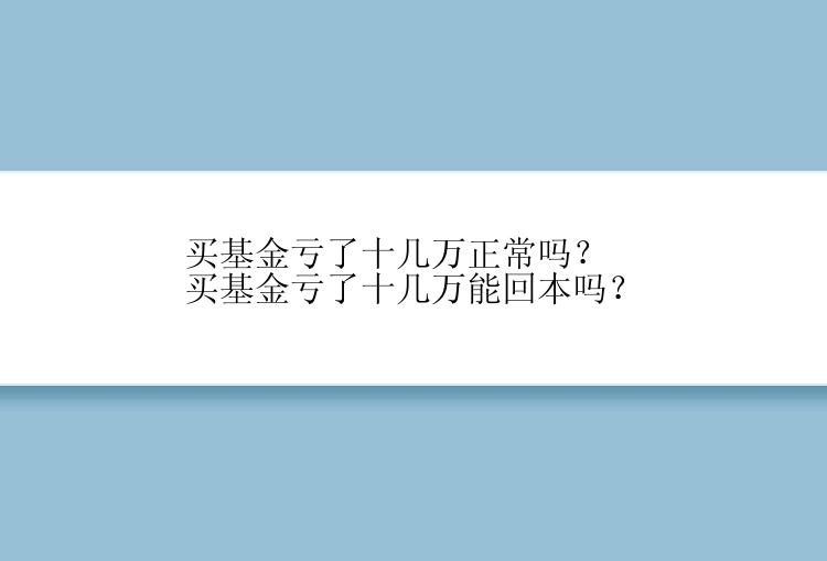 买基金亏了十几万正常吗？买基金亏了十几万能回本吗？