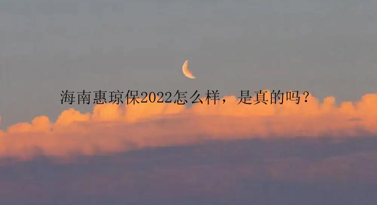 海南惠琼保2022怎么样，是真的吗？