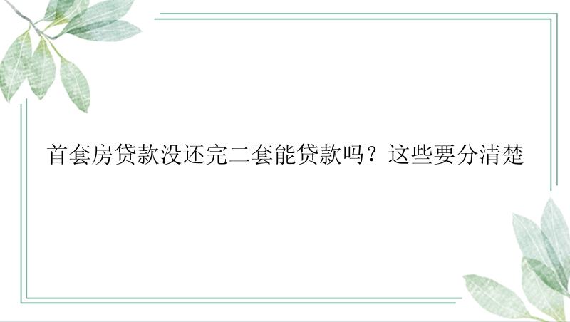 首套房贷款没还完二套能贷款吗？这些要分清楚