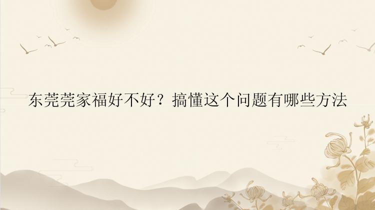 东莞莞家福好不好？搞懂这个问题有哪些方法