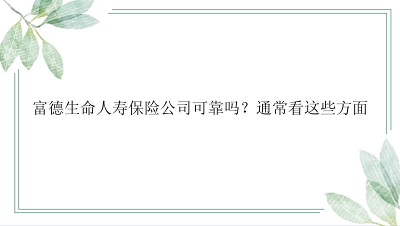 富德生命人寿保险公司可靠吗？通常看这些方面