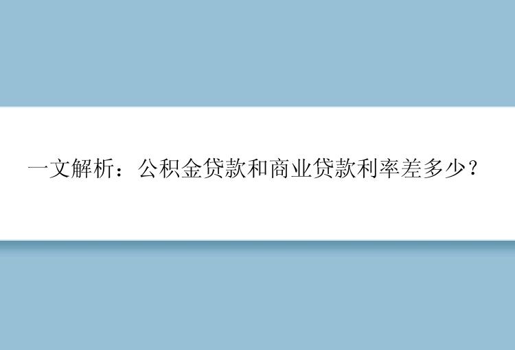 一文解析：公积金贷款和商业贷款利率差多少？