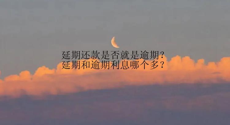 延期还款是否就是逾期？延期和逾期利息哪个多？