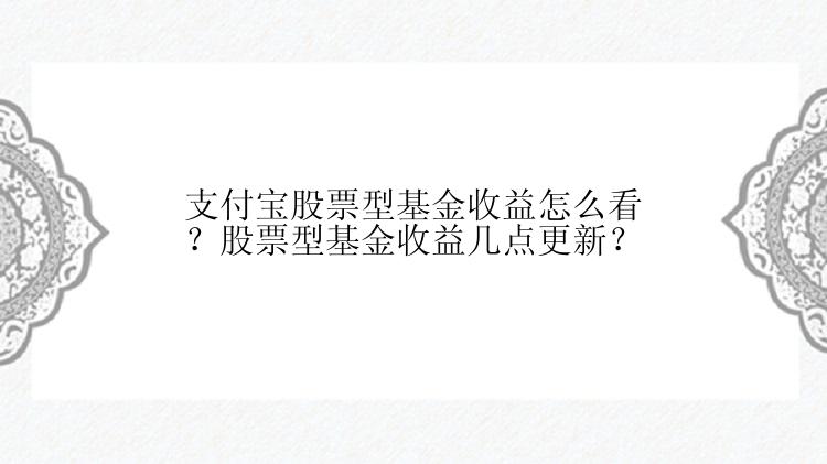 支付宝股票型基金收益怎么看？股票型基金收益几点更新？