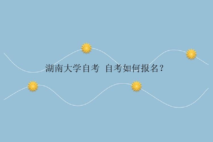 湖南大学自考 自考如何报名？