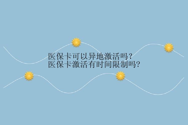 医保卡可以异地激活吗？ 医保卡激活有时间限制吗?