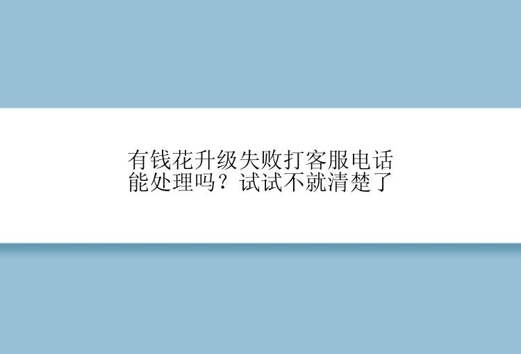 有钱花升级失败打客服电话能处理吗？试试不就清楚了