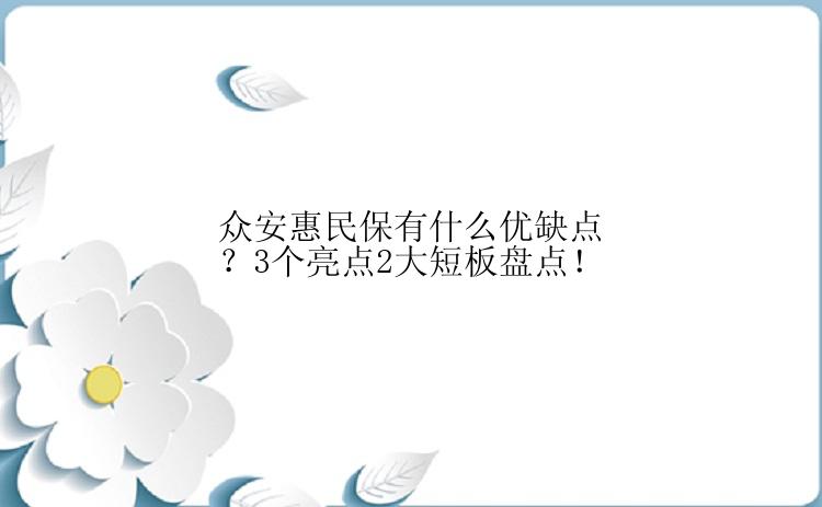 众安惠民保有什么优缺点？3个亮点2大短板盘点！