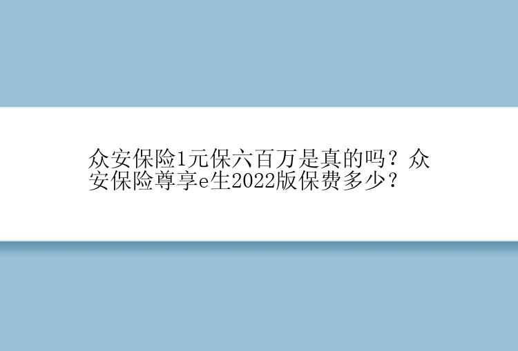 众安保险1元保六百万是真的吗？众安保险尊享e生2022版保费多少？