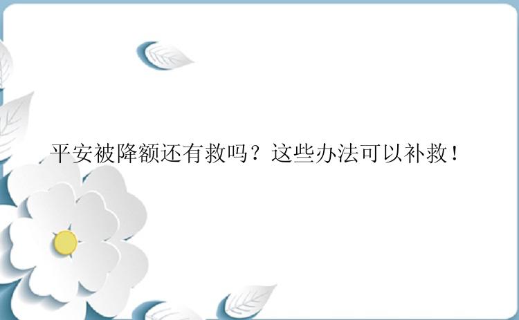 平安被降额还有救吗？这些办法可以补救！