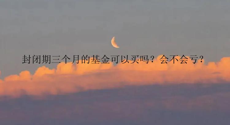 封闭期三个月的基金可以买吗？会不会亏？