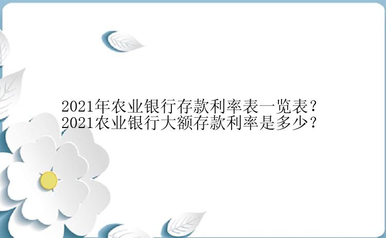 2021年农业银行存款利率表一览表？2021农业银行大额存款利率是多少？