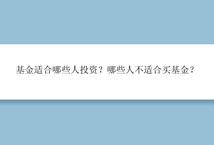 基金适合哪些人投资？哪些人不适合买基金？