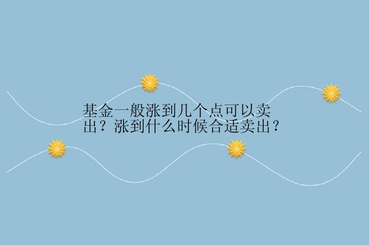 基金一般涨到几个点可以卖出？涨到什么时候合适卖出？