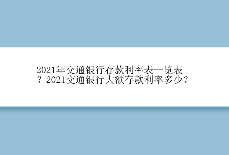 2021年交通银行存款利率表一览表？2021交通银行大额存款利率多少？