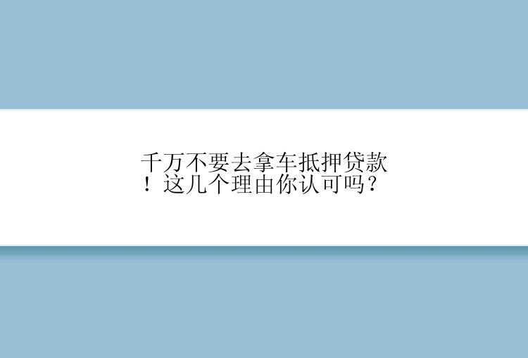 千万不要去拿车抵押贷款！这几个理由你认可吗？