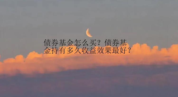 债券基金怎么买？债券基金持有多久收益效果最好？