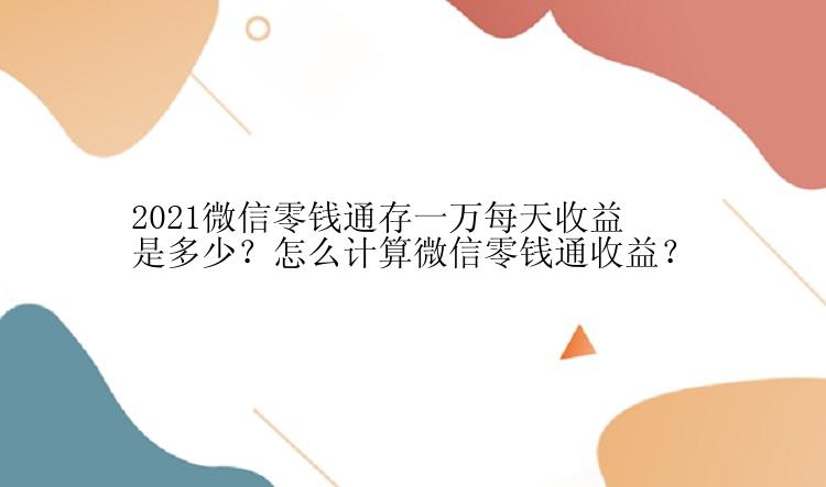 2021微信零钱通存一万每天收益是多少？怎么计算微信零钱通收益？