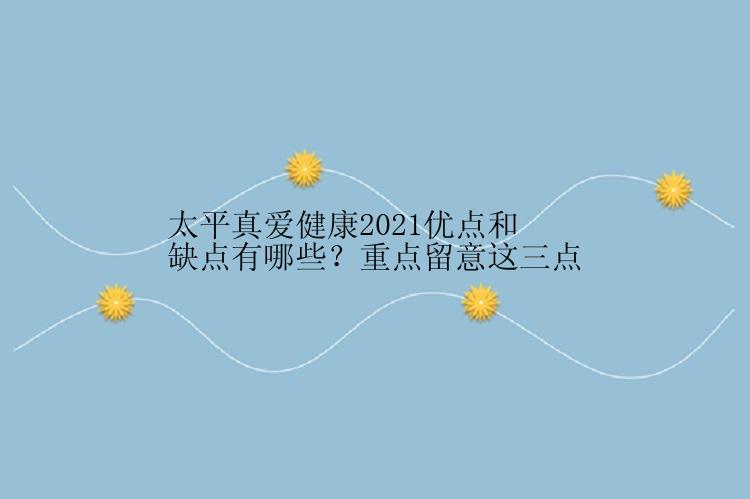 太平真爱健康2021优点和缺点有哪些？重点留意这三点