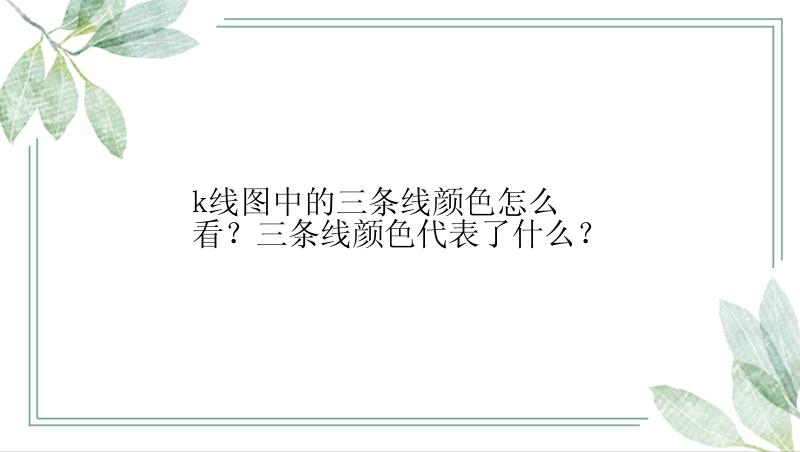 k线图中的三条线颜色怎么看？三条线颜色代表了什么？