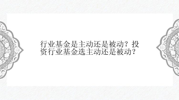 行业基金是主动还是被动？投资行业基金选主动还是被动？