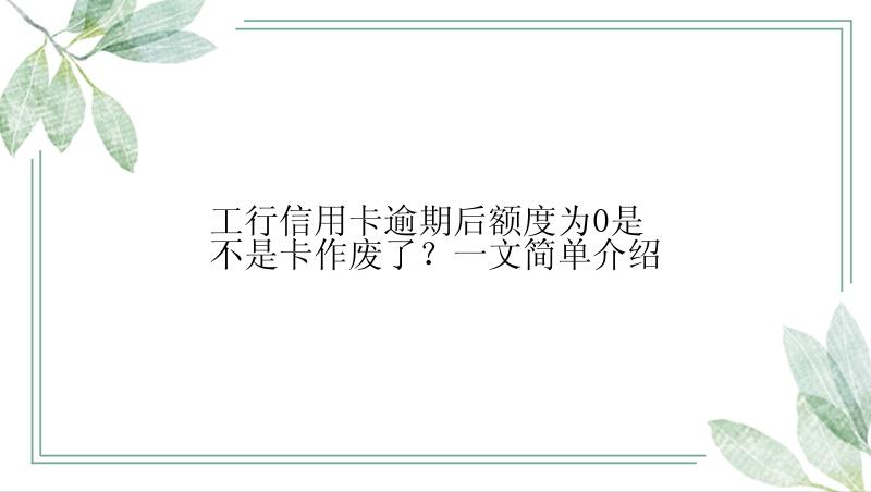 工行信用卡逾期后额度为0是不是卡作废了？一文简单介绍