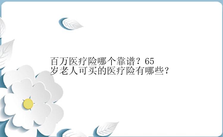 百万医疗险哪个靠谱？65岁老人可买的医疗险有哪些？