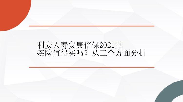 利安人寿安康倍保2021重疾险值得买吗？从三个方面分析