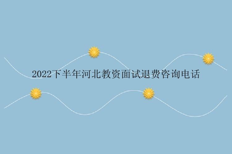 2022下半年河北教资面试退费咨询电话