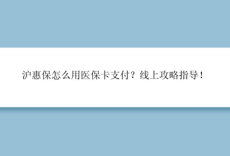 沪惠保怎么用医保卡支付？线上攻略指导！