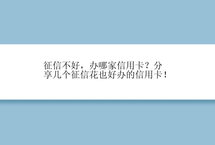 征信不好，办哪家信用卡？分享几个征信花也好办的信用卡！