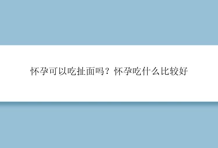 怀孕可以吃扯面吗？怀孕吃什么比较好