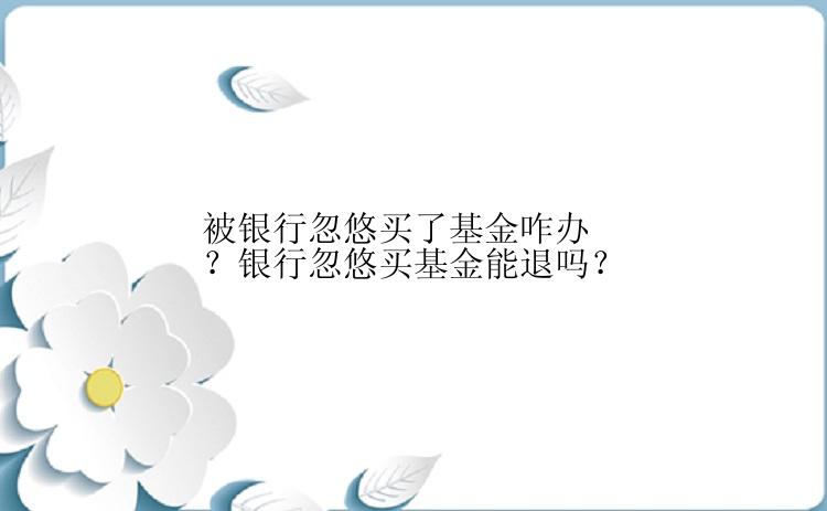 被银行忽悠买了基金咋办？银行忽悠买基金能退吗？