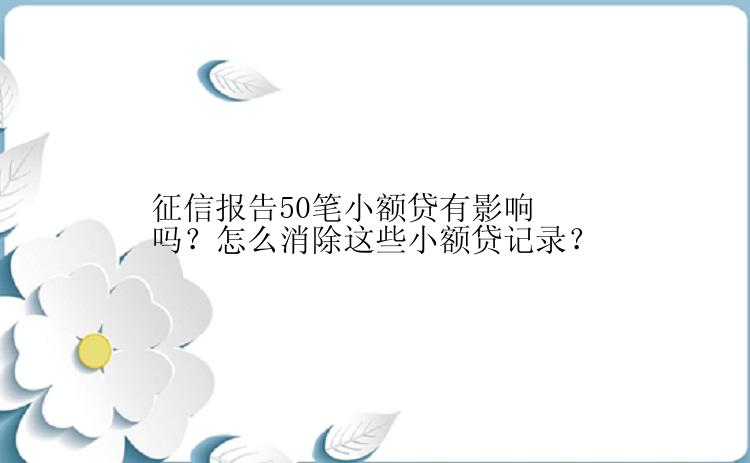 征信报告50笔小额贷有影响吗？怎么消除这些小额贷记录？