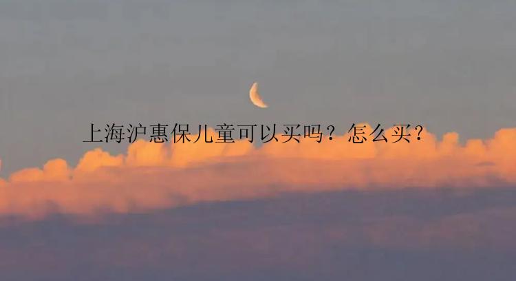 上海沪惠保儿童可以买吗？怎么买？