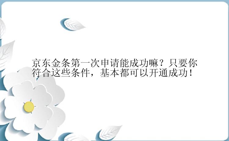 京东金条第一次申请能成功嘛？只要你符合这些条件，基本都可以开通成功！