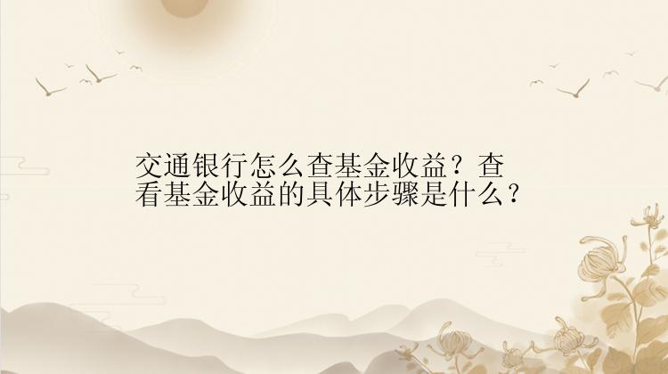 交通银行怎么查基金收益？查看基金收益的具体步骤是什么？