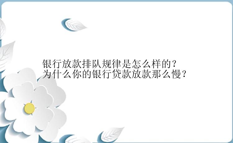 银行放款排队规律是怎么样的？为什么你的银行贷款放款那么慢？