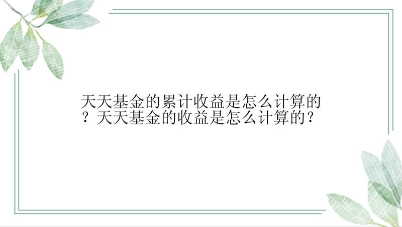 天天基金的累计收益是怎么计算的？天天基金的收益是怎么计算的？