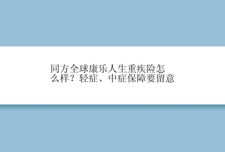 同方全球康乐人生重疾险怎么样？轻症、中症保障要留意